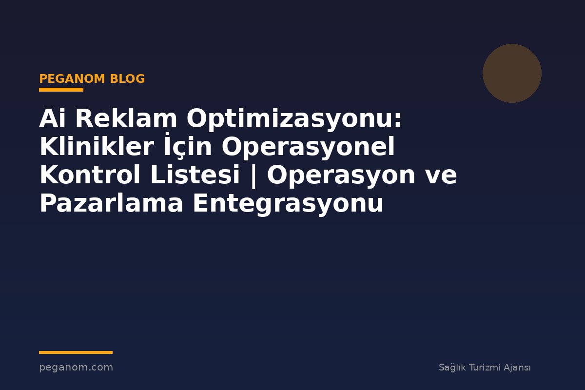 Ai Reklam Optimizasyonu: Klinikler İçin Operasyonel Kontrol Listesi | Operasyon ve Pazarlama Entegrasyonu
