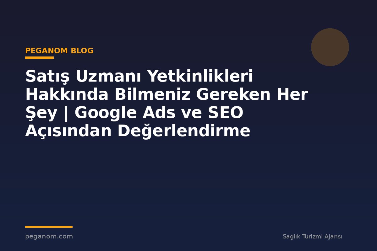Satış Uzmanı Yetkinlikleri Hakkında Bilmeniz Gereken Her Şey | Google Ads ve SEO Açısından Değerlendirme
