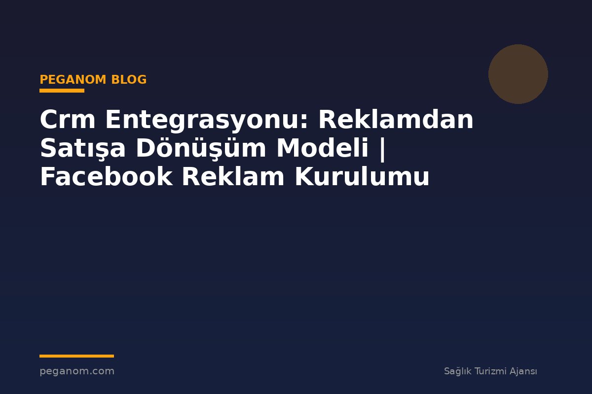 Crm Entegrasyonu: Reklamdan Satışa Dönüşüm Modeli | Facebook Reklam Kurulumu