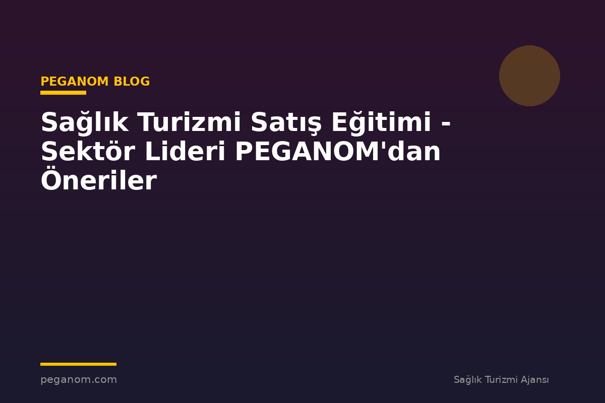 Sağlık Turizmi Satış Eğitimi - Sektör Lideri PEGANOM'dan Öneriler