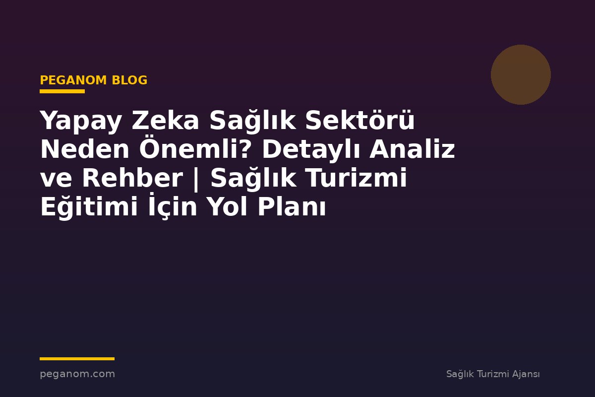 Yapay Zeka Sağlık Sektörü Neden Önemli? Detaylı Analiz ve Rehber | Sağlık Turizmi Eğitimi İçin Yol Planı