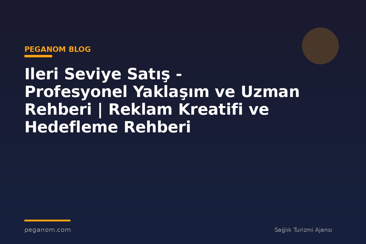 Ileri Seviye Satış - Profesyonel Yaklaşım ve Uzman Rehberi | Reklam Kreatifi ve Hedefleme Rehberi