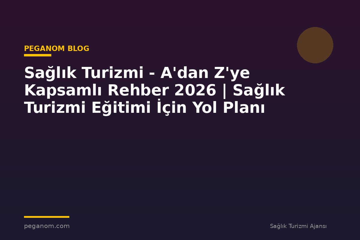 Sağlık Turizmi - A'dan Z'ye Kapsamlı Rehber 2026 | Sağlık Turizmi Eğitimi İçin Yol Planı