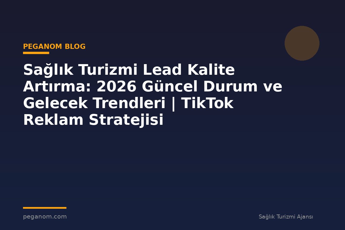 Sağlık Turizmi Lead Kalite Artırma: 2026 Güncel Durum ve Gelecek Trendleri | TikTok Reklam Stratejisi