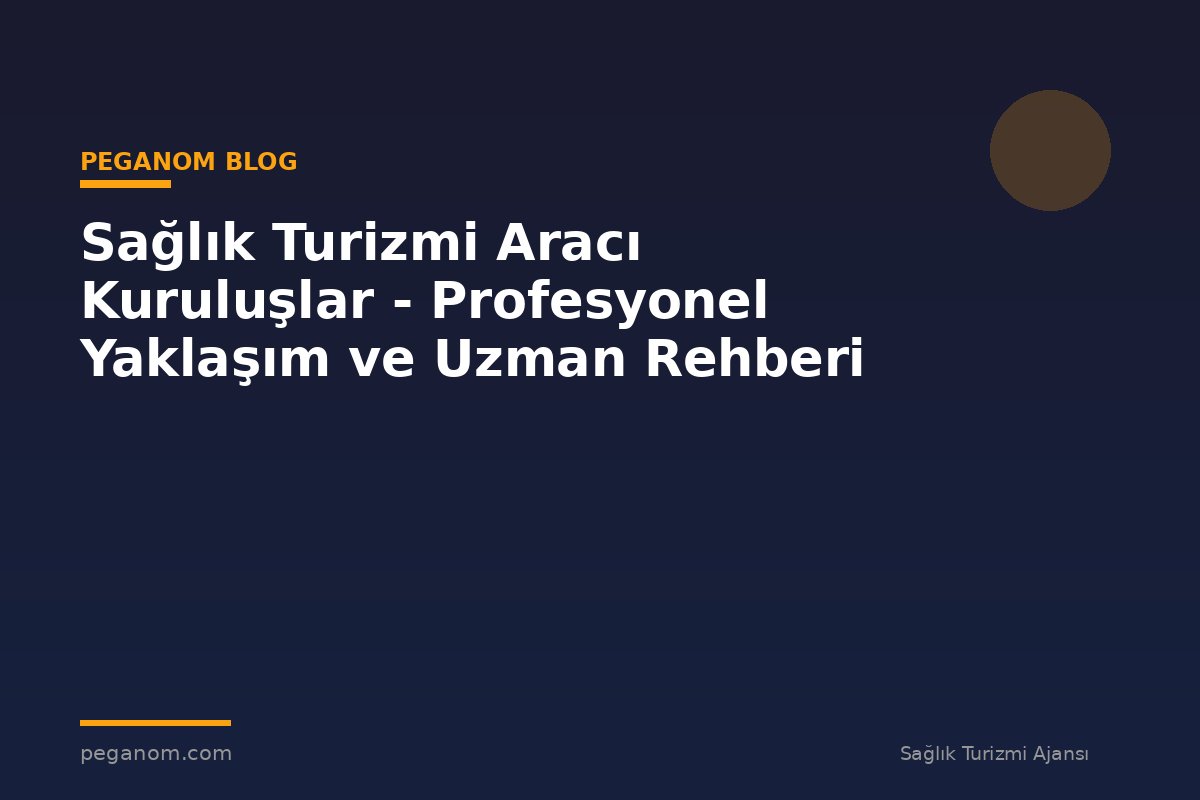Sağlık Turizmi Aracı Kuruluşlar - Profesyonel Yaklaşım ve Uzman Rehberi