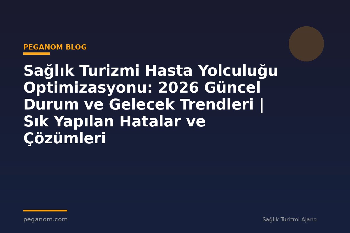 Sağlık Turizmi Hasta Yolculuğu Optimizasyonu: 2026 Güncel Durum ve Gelecek Trendleri | Sık Yapılan Hatalar ve Çözümleri