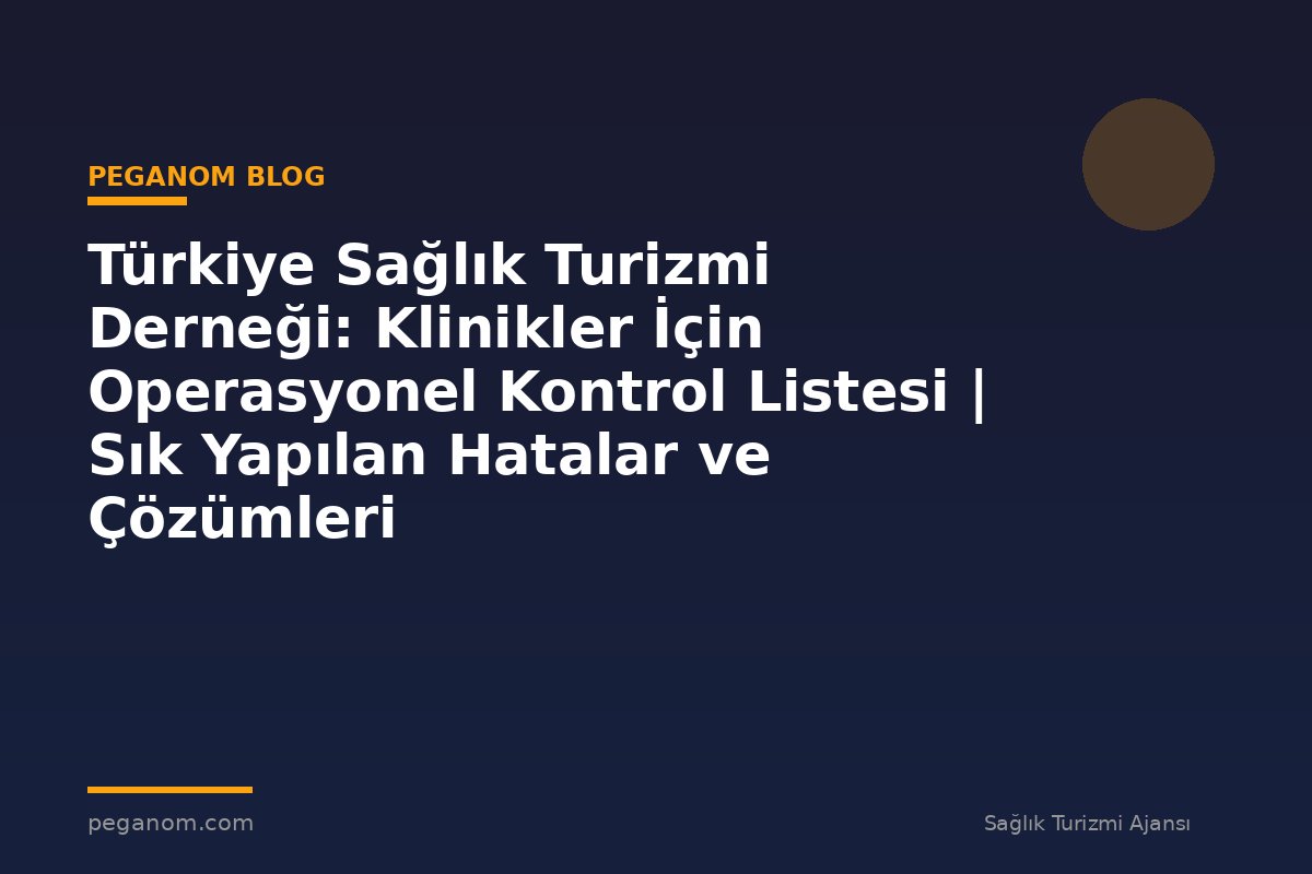 Türkiye Sağlık Turizmi Derneği: Klinikler İçin Operasyonel Kontrol Listesi | Sık Yapılan Hatalar ve Çözümleri