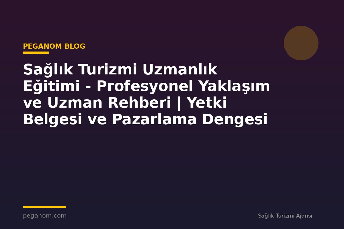 Sağlık Turizmi Uzmanlık Eğitimi - Profesyonel Yaklaşım ve Uzman Rehberi | Yetki Belgesi ve Pazarlama Dengesi