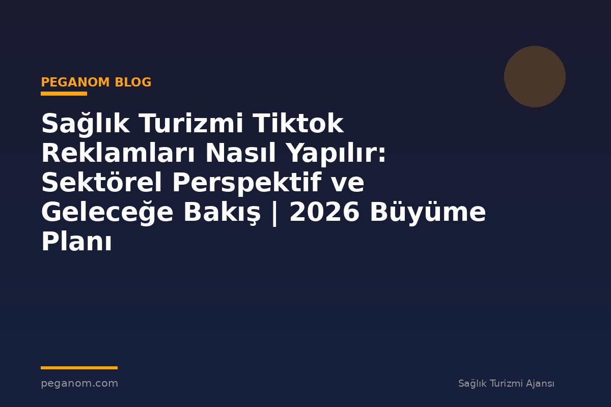 Sağlık Turizmi Tiktok Reklamları Nasıl Yapılır: Sektörel Perspektif ve Geleceğe Bakış | 2026 Büyüme Planı