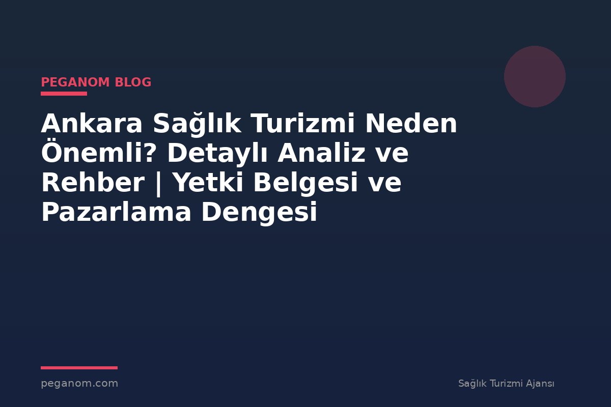 Ankara Sağlık Turizmi Neden Önemli? Detaylı Analiz ve Rehber | Yetki Belgesi ve Pazarlama Dengesi