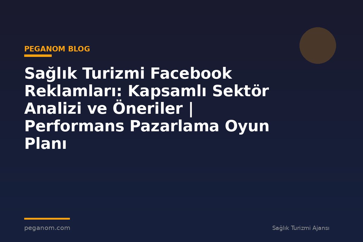 Sağlık Turizmi Facebook Reklamları: Kapsamlı Sektör Analizi ve Öneriler | Performans Pazarlama Oyun Planı