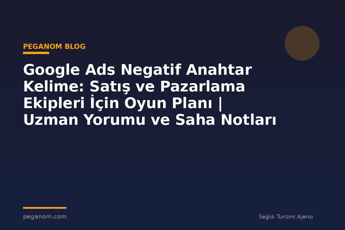 Google Ads Negatif Anahtar Kelime: Satış ve Pazarlama Ekipleri İçin Oyun Planı | Uzman Yorumu ve Saha Notları