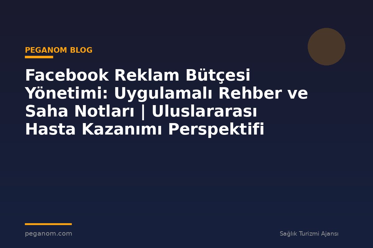 Facebook Reklam Bütçesi Yönetimi: Uygulamalı Rehber ve Saha Notları | Uluslararası Hasta Kazanımı Perspektifi