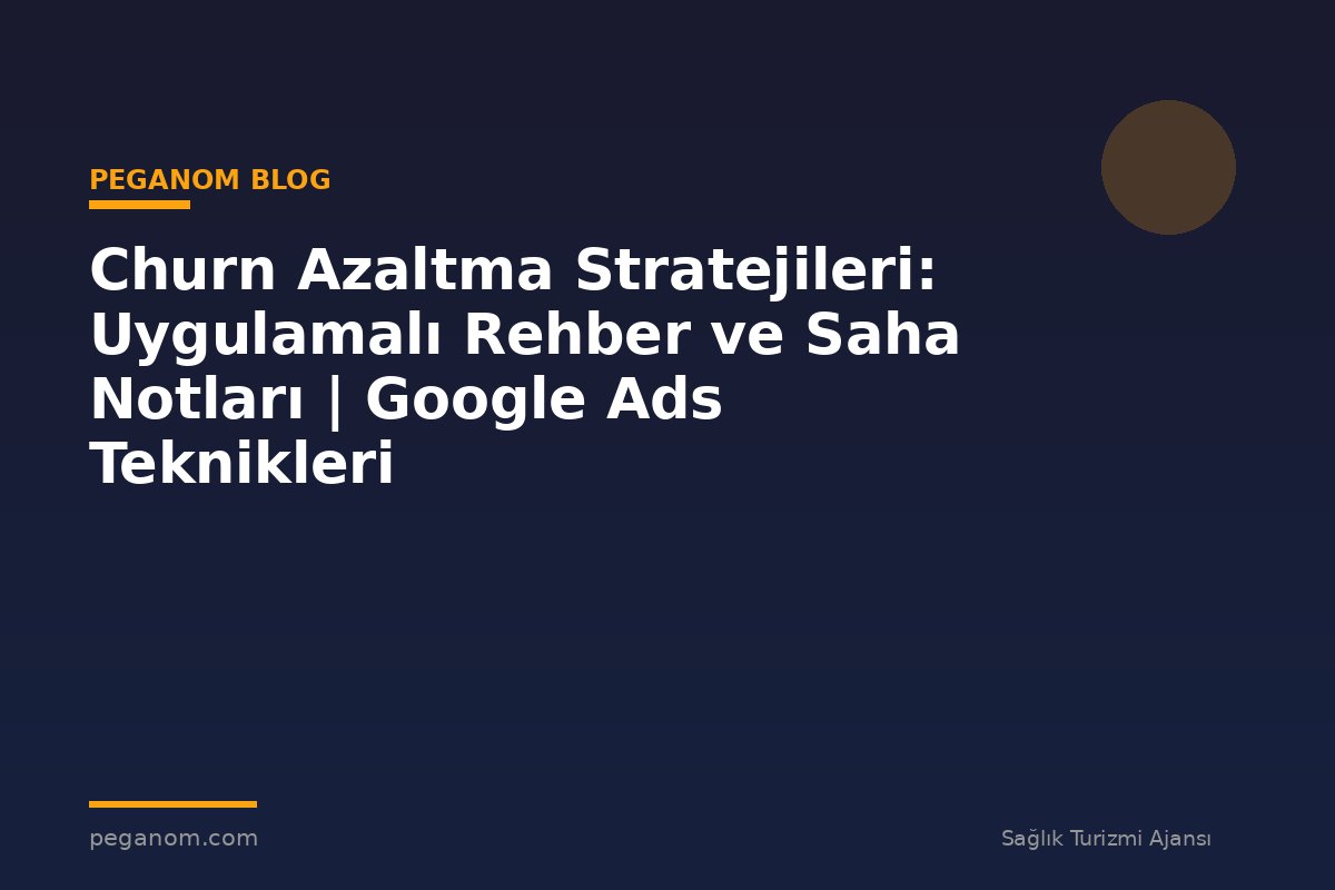 Churn Azaltma Stratejileri: Uygulamalı Rehber ve Saha Notları | Google Ads Teknikleri