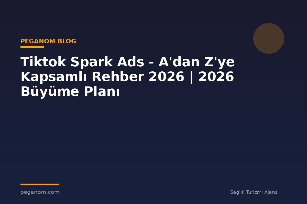 Tiktok Spark Ads - A'dan Z'ye Kapsamlı Rehber 2026 | 2026 Büyüme Planı