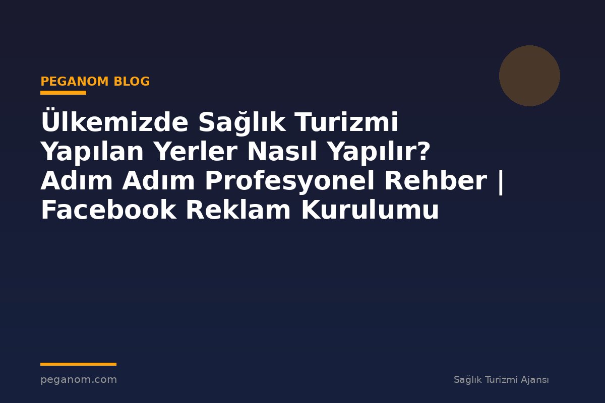 Ülkemizde Sağlık Turizmi Yapılan Yerler Nasıl Yapılır? Adım Adım Profesyonel Rehber | Facebook Reklam Kurulumu