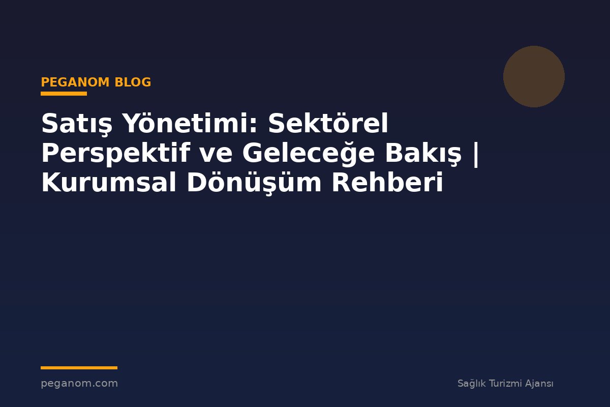 Satış Yönetimi: Sektörel Perspektif ve Geleceğe Bakış | Kurumsal Dönüşüm Rehberi