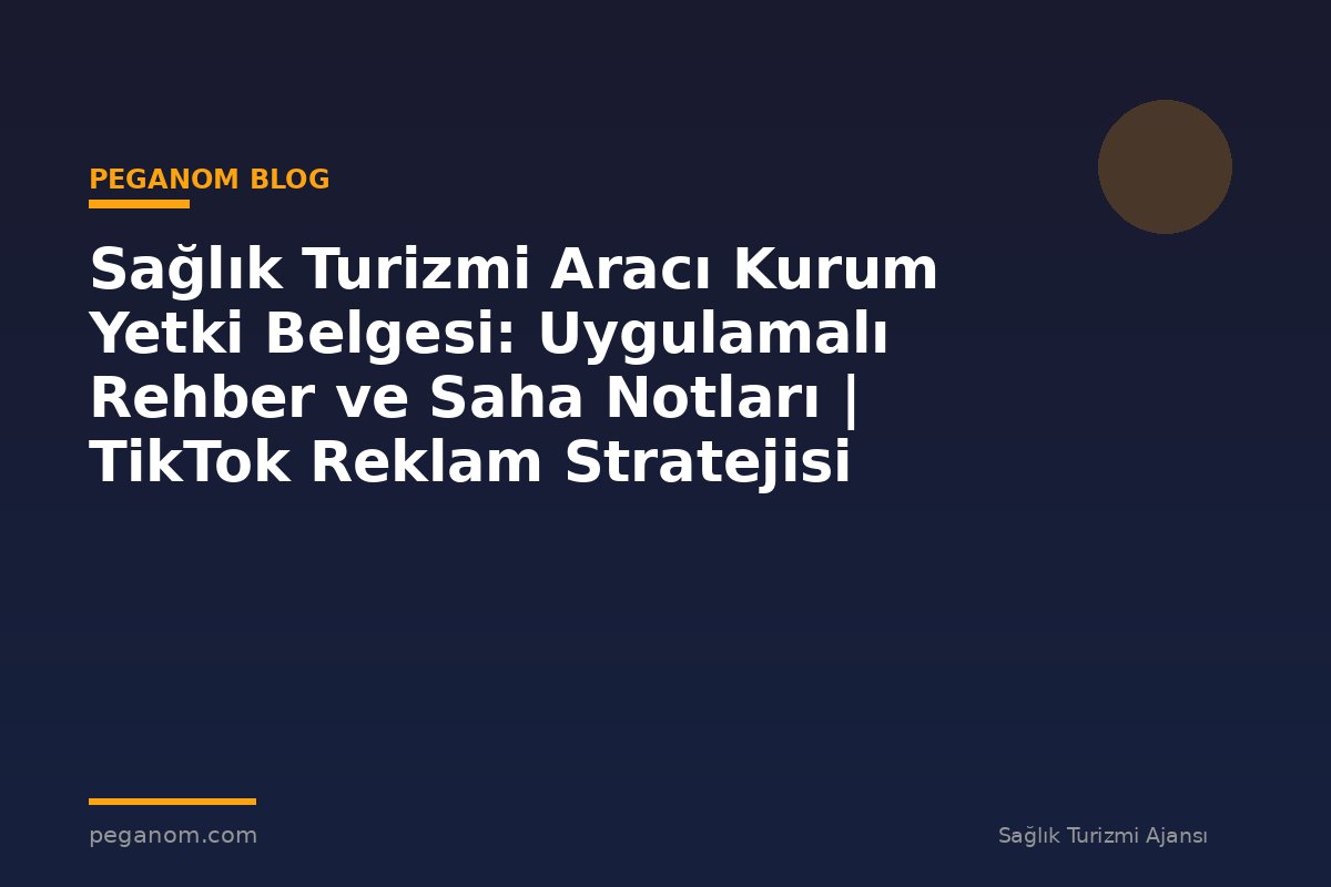 Sağlık Turizmi Aracı Kurum Yetki Belgesi: Uygulamalı Rehber ve Saha Notları | TikTok Reklam Stratejisi