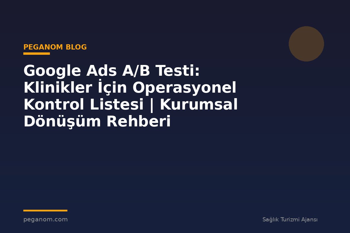 Google Ads A/B Testi: Klinikler İçin Operasyonel Kontrol Listesi | Kurumsal Dönüşüm Rehberi