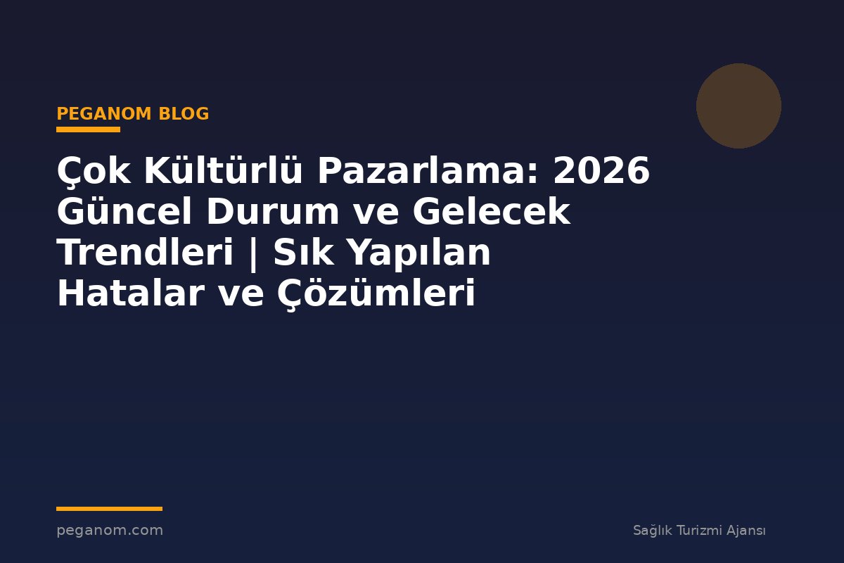 Çok Kültürlü Pazarlama: 2026 Güncel Durum ve Gelecek Trendleri | Sık Yapılan Hatalar ve Çözümleri