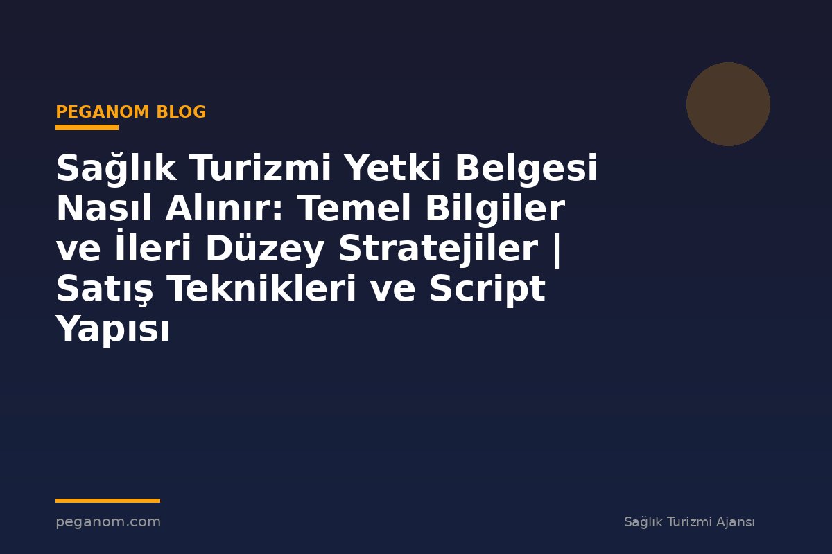 Sağlık Turizmi Yetki Belgesi Nasıl Alınır: Temel Bilgiler ve İleri Düzey Stratejiler | Satış Teknikleri ve Script Yapısı