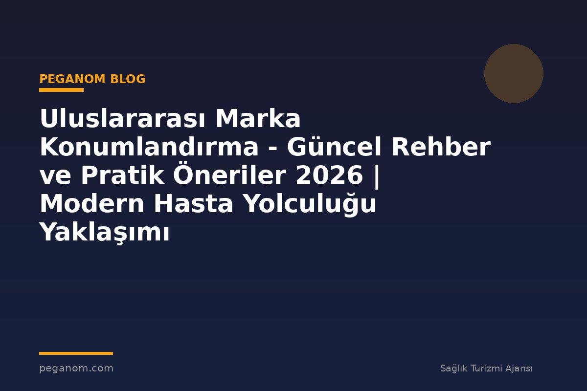 Uluslararası Marka Konumlandırma - Güncel Rehber ve Pratik Öneriler 2026 | Modern Hasta Yolculuğu Yaklaşımı