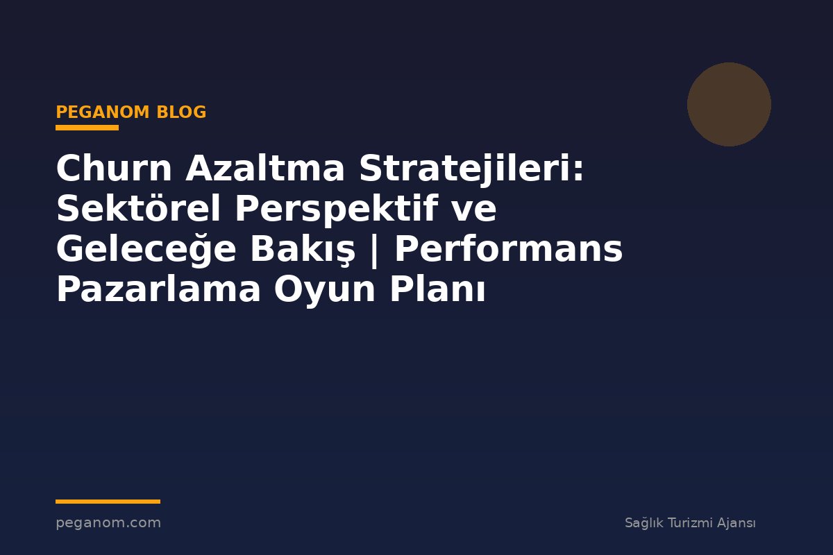 Churn Azaltma Stratejileri: Sektörel Perspektif ve Geleceğe Bakış | Performans Pazarlama Oyun Planı