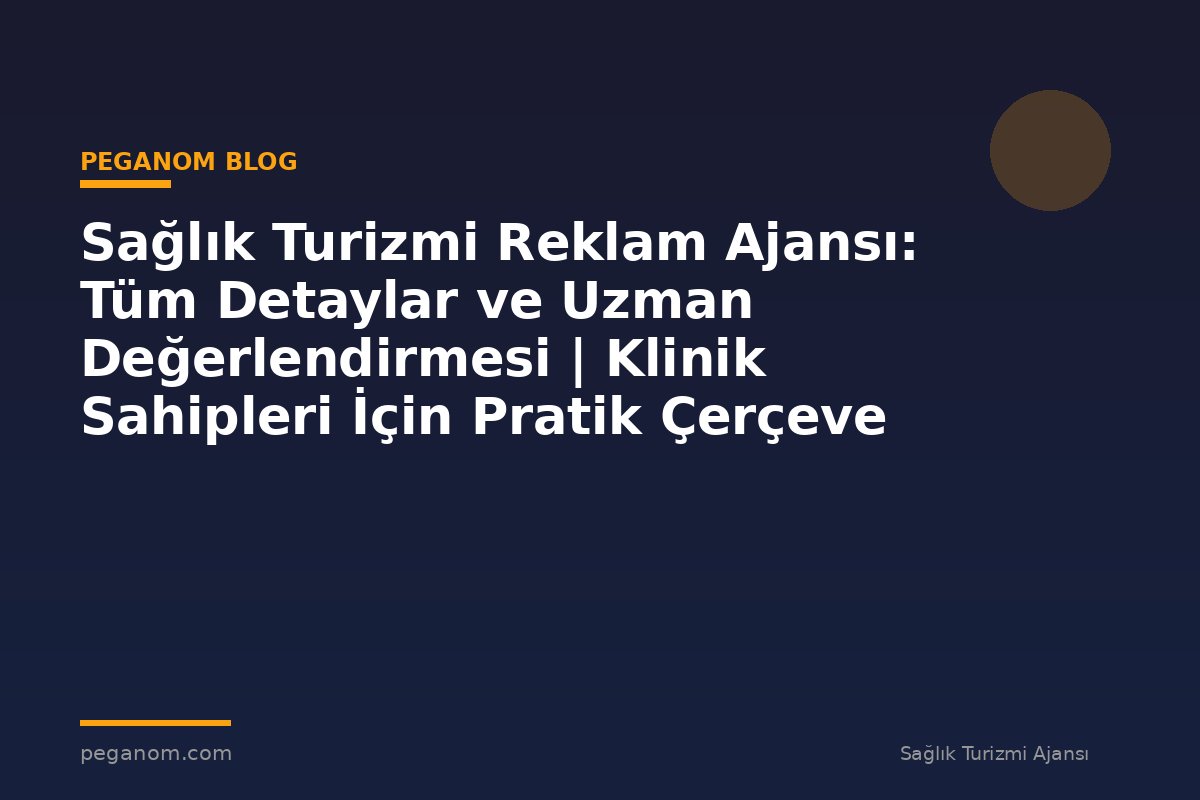 Sağlık Turizmi Reklam Ajansı: Tüm Detaylar ve Uzman Değerlendirmesi | Klinik Sahipleri İçin Pratik Çerçeve