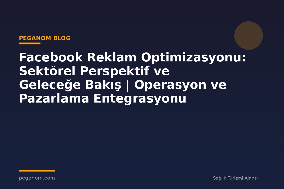 Facebook Reklam Optimizasyonu: Sektörel Perspektif ve Geleceğe Bakış | Operasyon ve Pazarlama Entegrasyonu