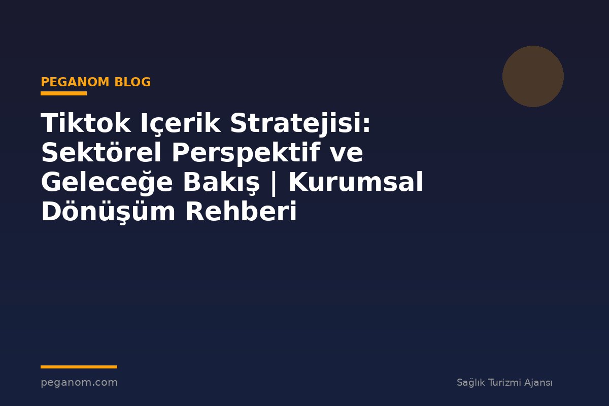 Tiktok Içerik Stratejisi: Sektörel Perspektif ve Geleceğe Bakış | Kurumsal Dönüşüm Rehberi