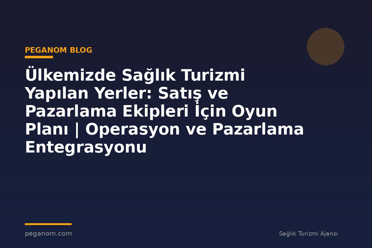 Ülkemizde Sağlık Turizmi Yapılan Yerler: Satış ve Pazarlama Ekipleri İçin Oyun Planı | Operasyon ve Pazarlama Entegrasyonu