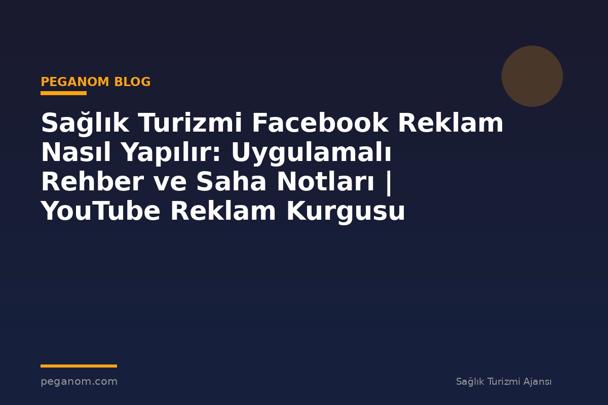Sağlık Turizmi Facebook Reklam Nasıl Yapılır: Uygulamalı Rehber ve Saha Notları | YouTube Reklam Kurgusu