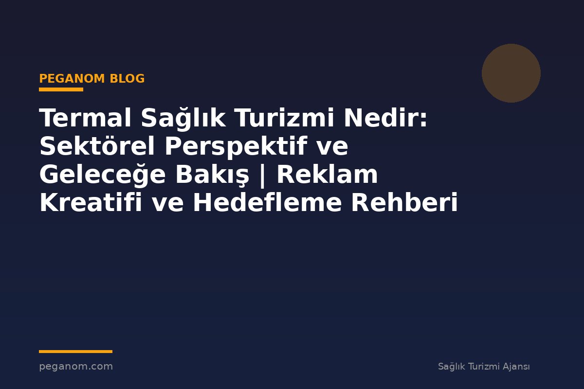 Termal Sağlık Turizmi Nedir: Sektörel Perspektif ve Geleceğe Bakış | Reklam Kreatifi ve Hedefleme Rehberi