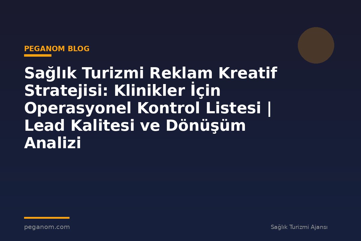 Sağlık Turizmi Reklam Kreatif Stratejisi: Klinikler İçin Operasyonel Kontrol Listesi | Lead Kalitesi ve Dönüşüm Analizi