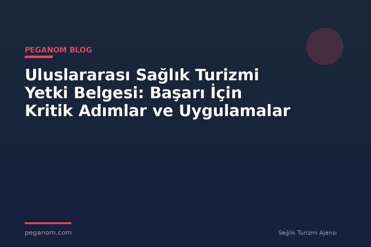 Uluslararası Sağlık Turizmi Yetki Belgesi: Başarı İçin Kritik Adımlar ve Uygulamalar