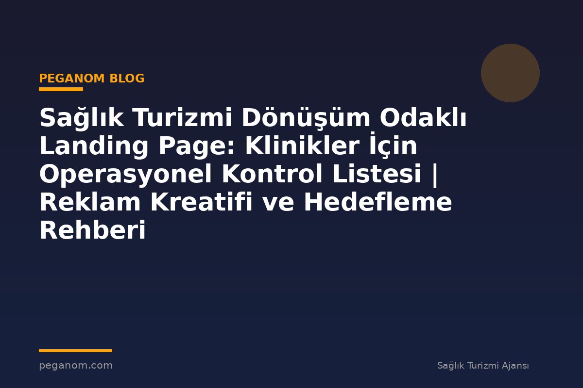Sağlık Turizmi Dönüşüm Odaklı Landing Page: Klinikler İçin Operasyonel Kontrol Listesi | Reklam Kreatifi ve Hedefleme Rehberi