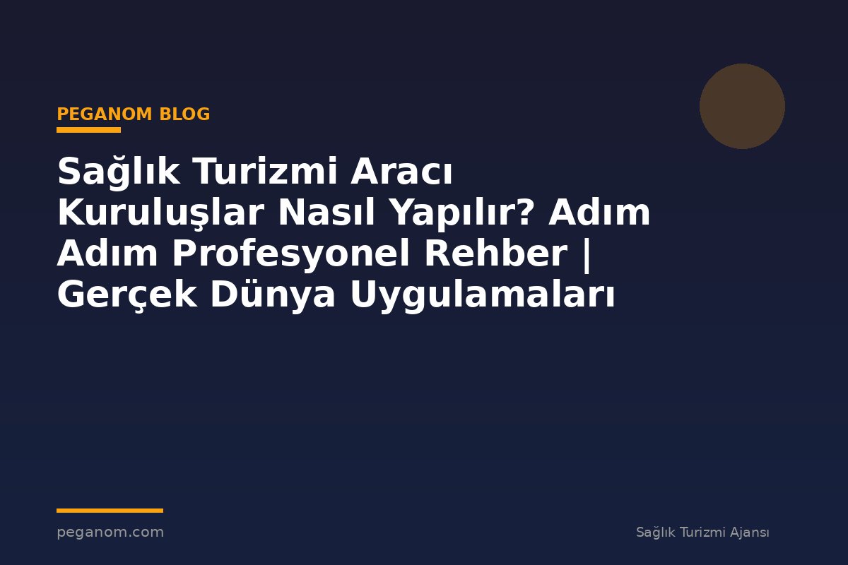 Sağlık Turizmi Aracı Kuruluşlar Nasıl Yapılır? Adım Adım Profesyonel Rehber | Gerçek Dünya Uygulamaları