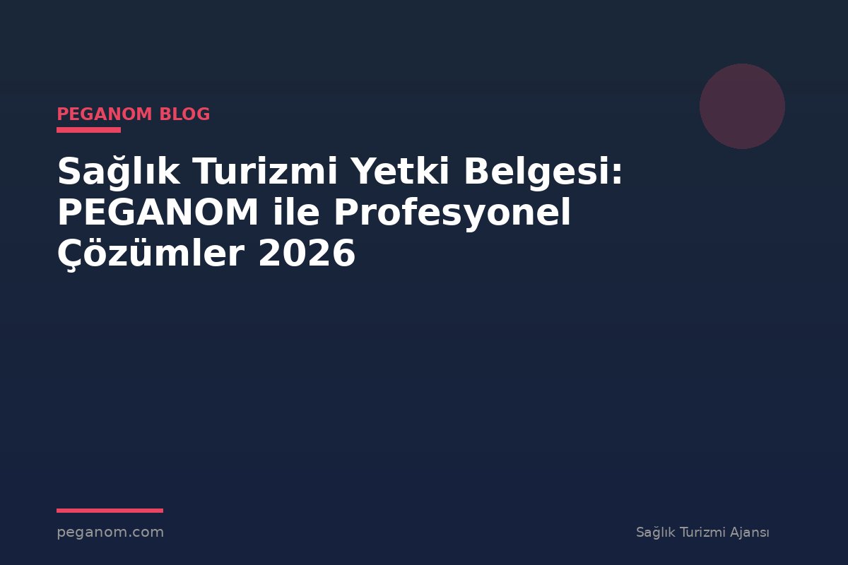 Sağlık Turizmi Yetki Belgesi: PEGANOM ile Profesyonel Çözümler 2026