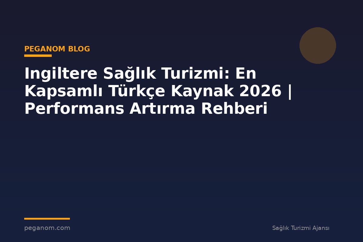 Ingiltere Sağlık Turizmi: En Kapsamlı Türkçe Kaynak 2026 | Performans Artırma Rehberi