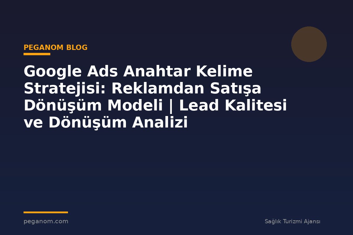 Google Ads Anahtar Kelime Stratejisi: Reklamdan Satışa Dönüşüm Modeli | Lead Kalitesi ve Dönüşüm Analizi