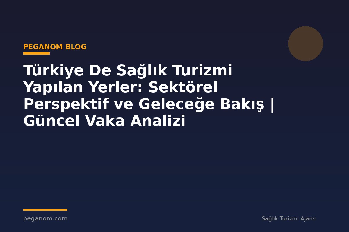 Türkiye De Sağlık Turizmi Yapılan Yerler: Sektörel Perspektif ve Geleceğe Bakış | Güncel Vaka Analizi