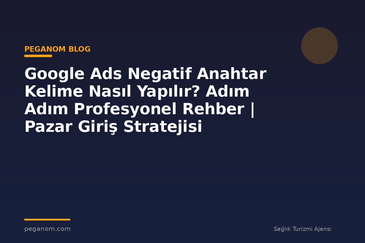 Google Ads Negatif Anahtar Kelime Nasıl Yapılır? Adım Adım Profesyonel Rehber | Pazar Giriş Stratejisi