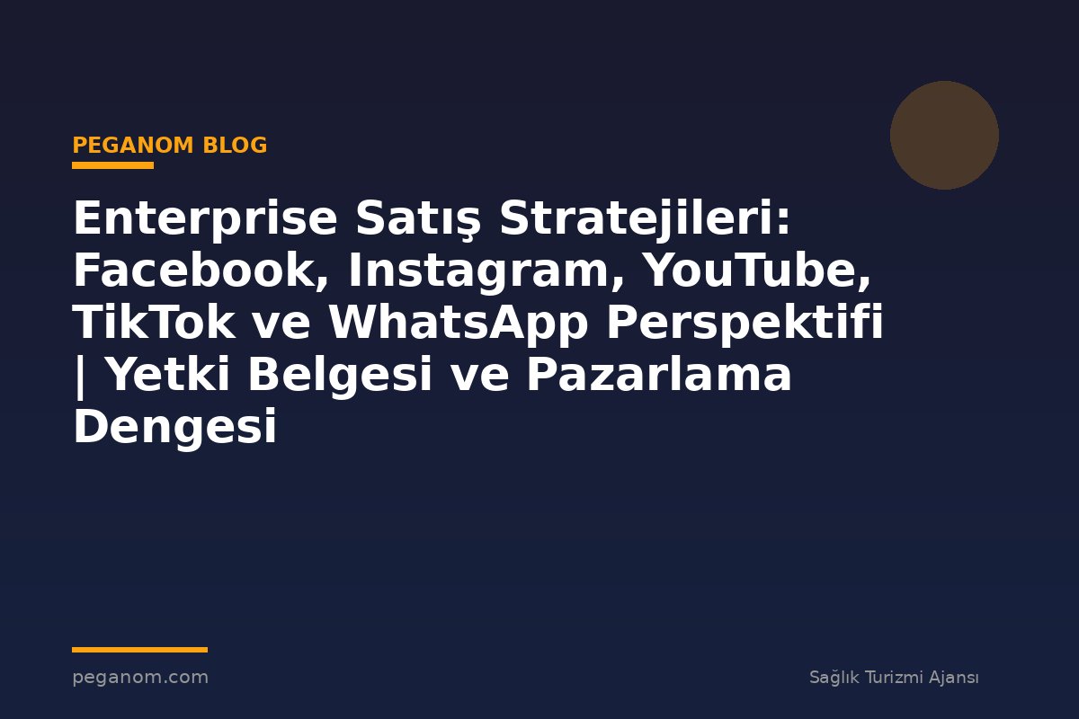 Enterprise Satış Stratejileri: Facebook, Instagram, YouTube, TikTok ve WhatsApp Perspektifi | Yetki Belgesi ve Pazarlama Dengesi