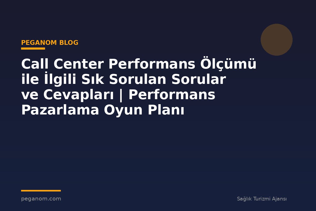 Call Center Performans Ölçümü ile İlgili Sık Sorulan Sorular ve Cevapları | Performans Pazarlama Oyun Planı