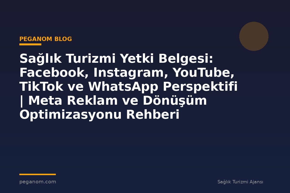 Sağlık Turizmi Yetki Belgesi: Facebook, Instagram, YouTube, TikTok ve WhatsApp Perspektifi | Meta Reklam ve Dönüşüm Optimizasyonu Rehberi