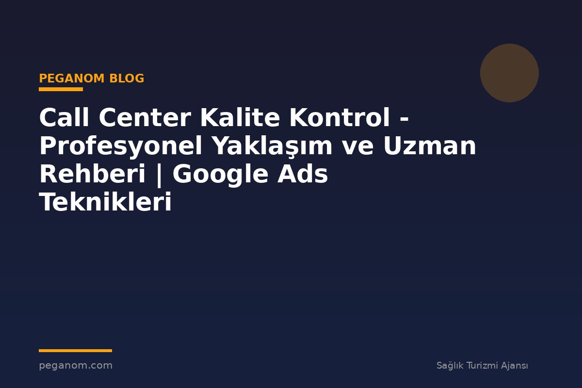 Call Center Kalite Kontrol - Profesyonel Yaklaşım ve Uzman Rehberi | Google Ads Teknikleri