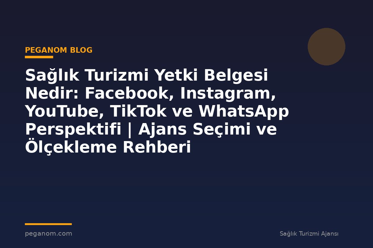 Sağlık Turizmi Yetki Belgesi Nedir: Facebook, Instagram, YouTube, TikTok ve WhatsApp Perspektifi | Ajans Seçimi ve Ölçekleme Rehberi