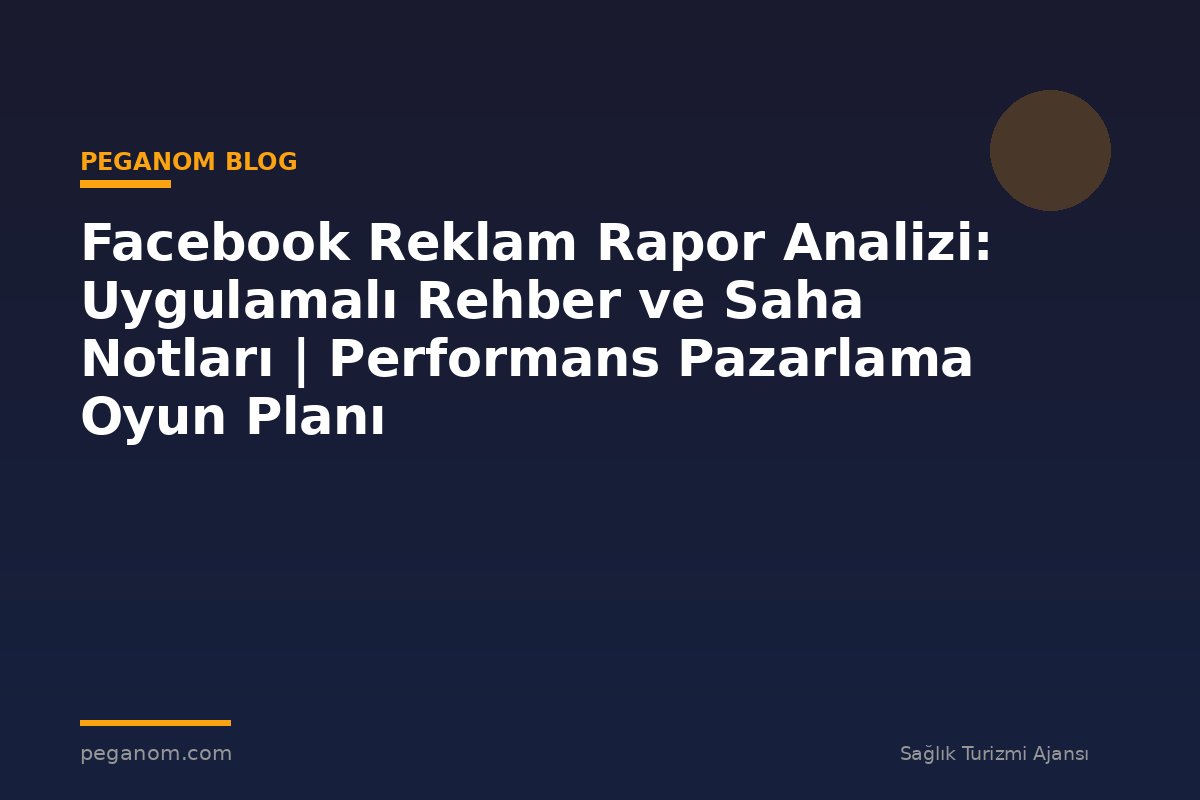 Facebook Reklam Rapor Analizi: Uygulamalı Rehber ve Saha Notları | Performans Pazarlama Oyun Planı