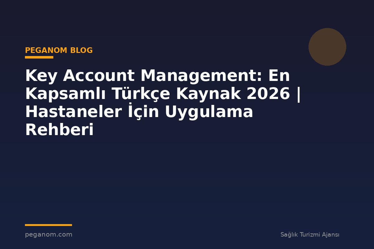 Key Account Management: En Kapsamlı Türkçe Kaynak 2026 | Hastaneler İçin Uygulama Rehberi
