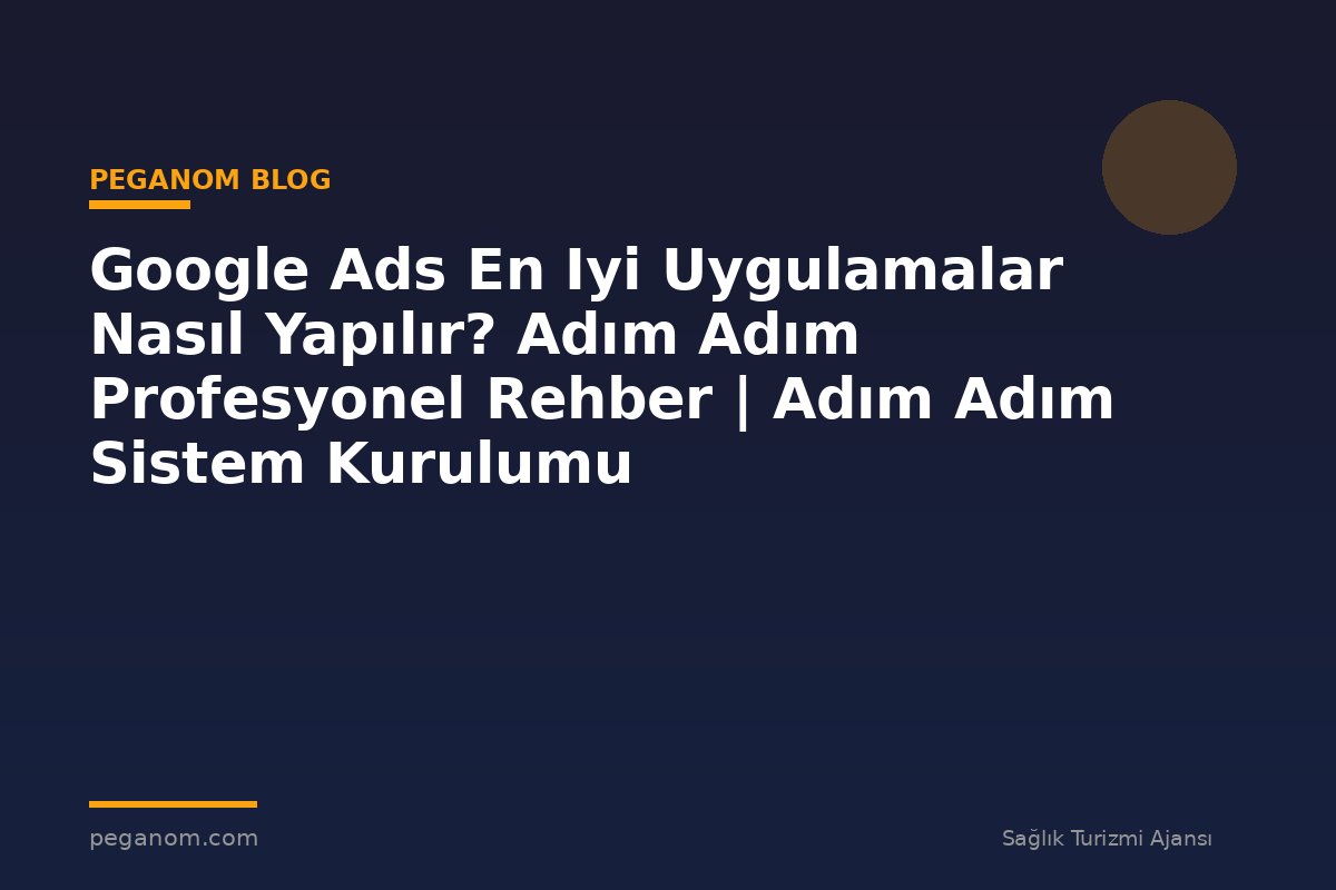 Google Ads En Iyi Uygulamalar Nasıl Yapılır? Adım Adım Profesyonel Rehber | Adım Adım Sistem Kurulumu